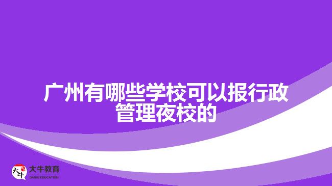 廣州有哪些學(xué)?？梢詧?bào)行政管理夜校的