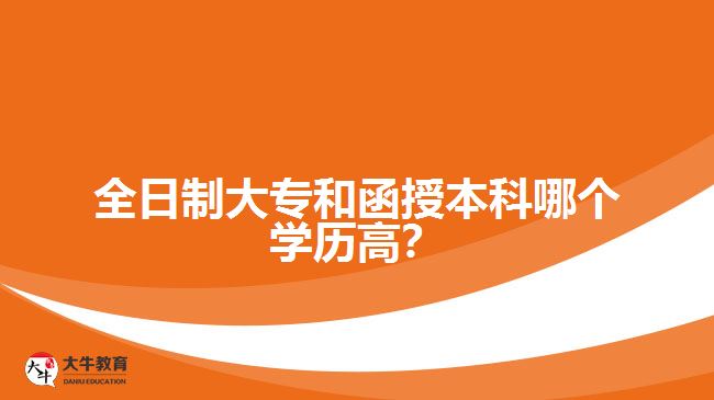 全日制大專和函授本科哪個(gè)學(xué)歷高？