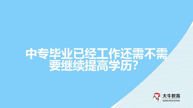 中專畢業(yè)已經(jīng)工作還需不需要繼續(xù)提高學(xué)歷？
