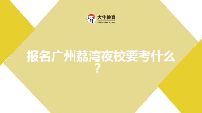 報(bào)名廣州荔灣夜校要考什么？