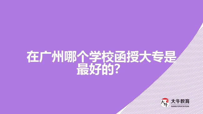 在廣州哪個學校函授大專是最好的？