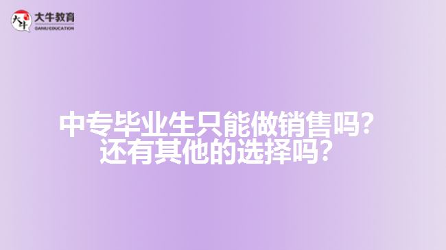 中專畢業(yè)生只能做銷售嗎？還有其他的選擇嗎？