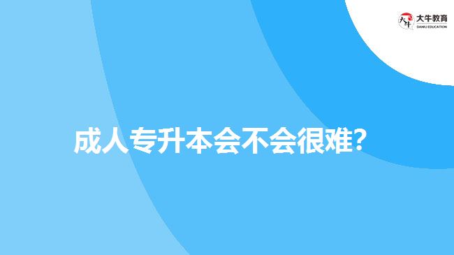 成人專升本會不會很難？