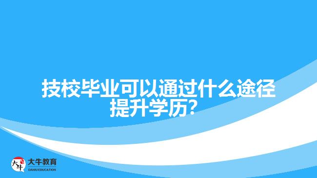技校畢業(yè)可以通過什么途徑提升學(xué)歷？