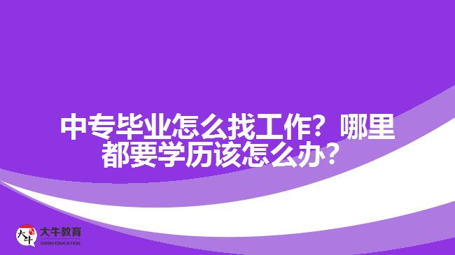 中專畢業(yè)怎么找工作？哪里都要學歷該怎么辦？