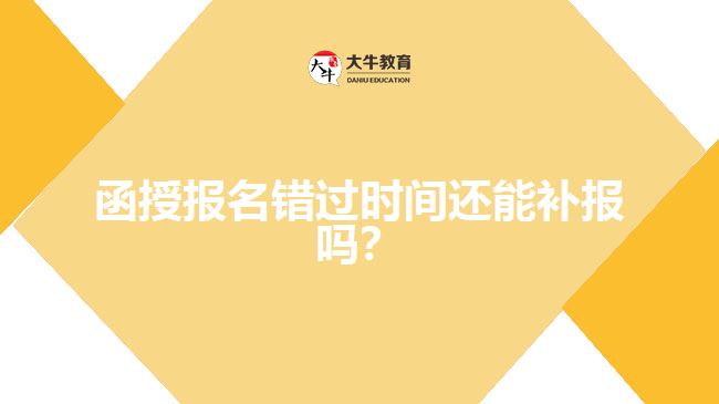 函授報(bào)名錯(cuò)過時(shí)間還能補(bǔ)報(bào)嗎？