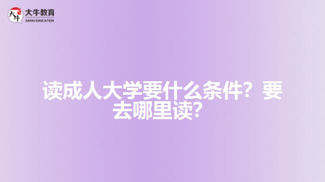 讀成人大學(xué)要什么條件？要去哪里讀？