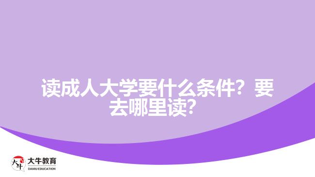 讀成人大學(xué)要什么條件？要去哪里讀？