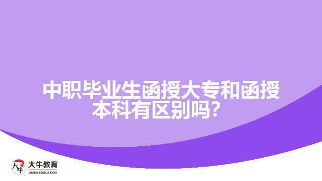 中職畢業(yè)生函授大專和函授本科有區(qū)別嗎？