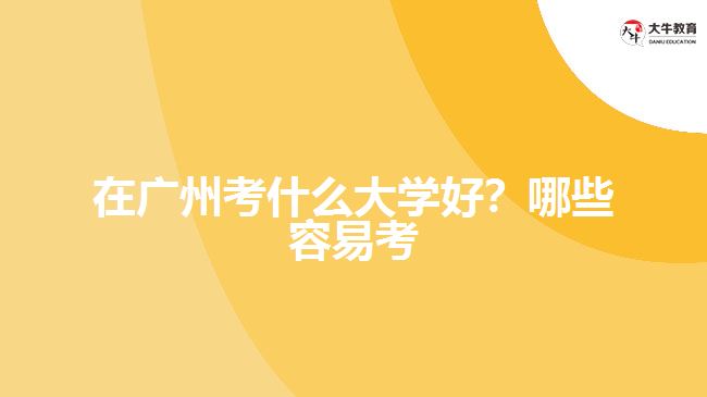 在廣州考什么大學(xué)好？哪些容易考？