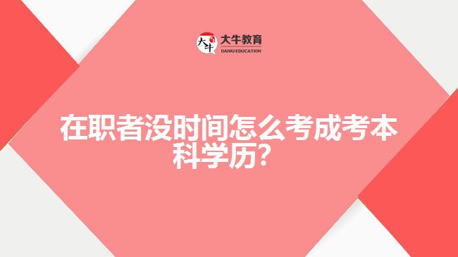 在職者沒時間怎么考成考本科學(xué)歷？