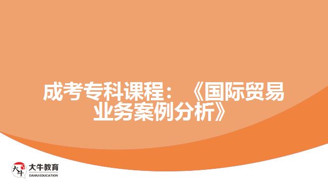 成考專科課程：《國際貿(mào)易業(yè)務案例分析》