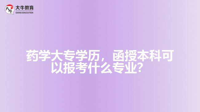 藥學大專學歷，函授本科可以報考什么專業(yè)？