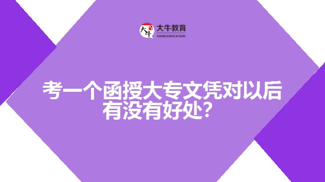 考一個函授大專文憑對以后有沒有好處？