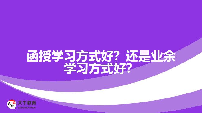 函授學(xué)習(xí)方式好？還是業(yè)余學(xué)習(xí)方式好？