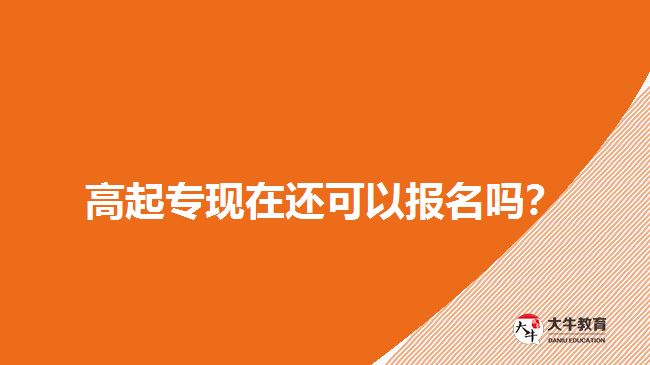 高起專現(xiàn)在還可以報(bào)名嗎？