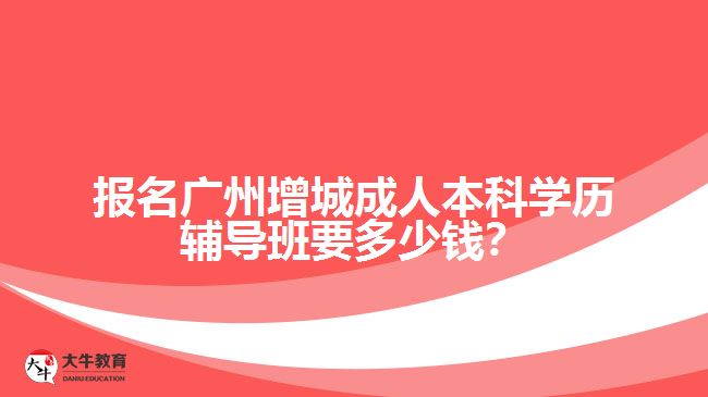 報(bào)名廣州增城成人本科學(xué)歷輔導(dǎo)班要多少錢(qián)？