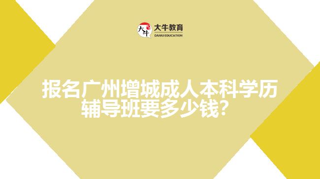 報(bào)名廣州增城成人本科學(xué)歷輔導(dǎo)班要多少錢？