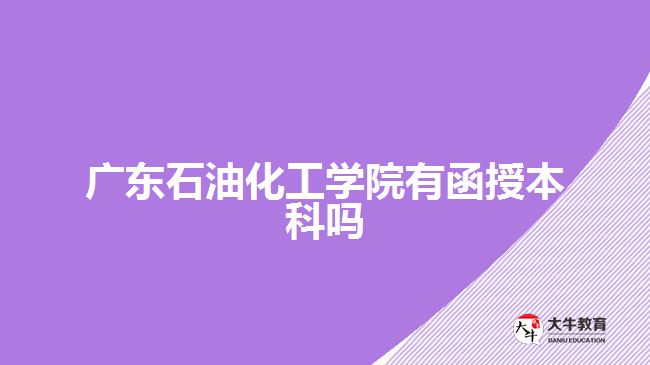 廣東石油化工學(xué)院有函授本科嗎？