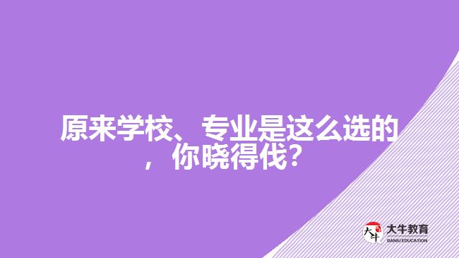 原來學(xué)校、專業(yè)是這么選的，你曉得伐？