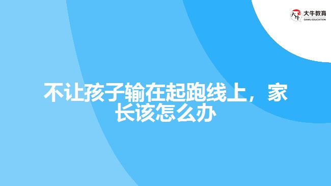 不讓孩子輸在起跑線上，家長該怎么辦