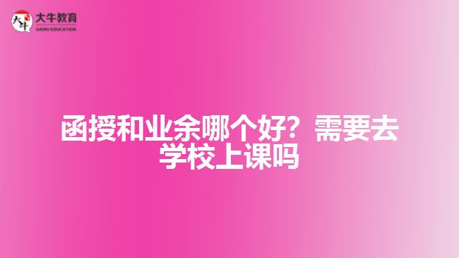 函授和業(yè)余哪個(gè)好？需要去學(xué)校上課嗎