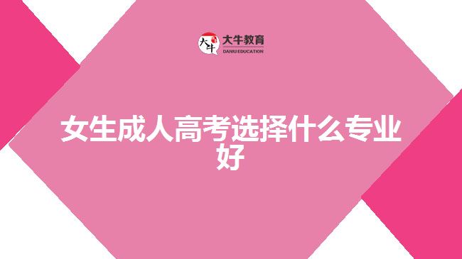 女生成人高考選擇什么專(zhuān)業(yè)好