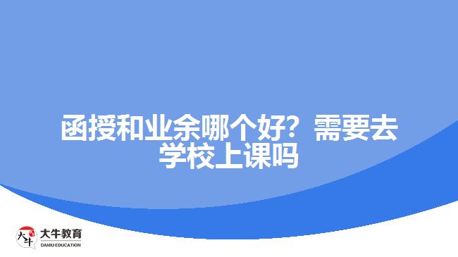 函授和業(yè)余哪個(gè)好？需要去學(xué)校上課嗎