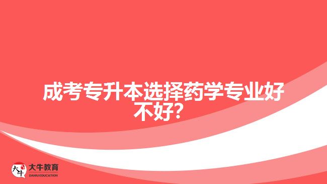 成考專升本選擇藥學(xué)專業(yè)好不好？