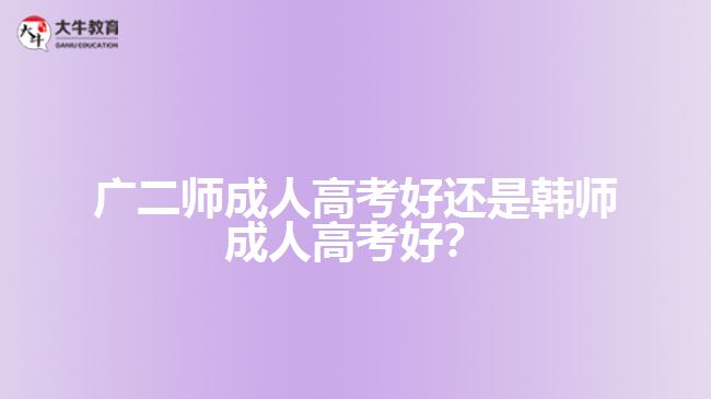 廣二師成人高考好還是韓師成人高考好？