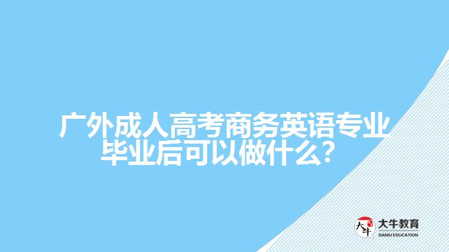 廣外成人高考商務(wù)英語專業(yè)畢業(yè)后可以做什么？