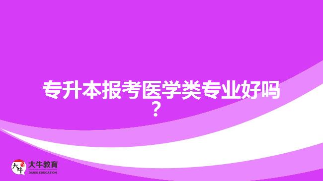 專升本報(bào)考醫(yī)學(xué)類專業(yè)好嗎？