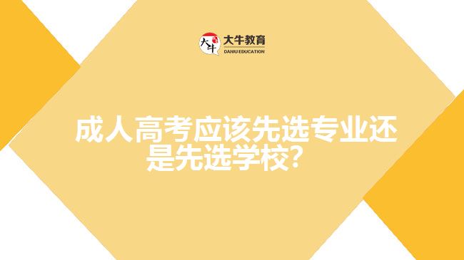 成人高考應(yīng)該先選專業(yè)還是先選學(xué)校？