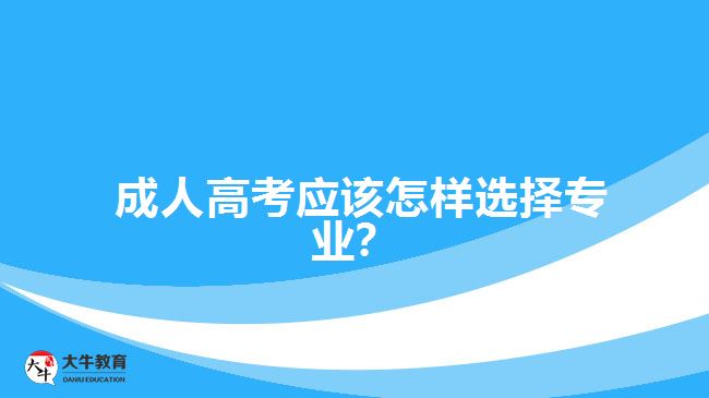 成人高考應(yīng)該怎樣選擇專(zhuān)業(yè)？