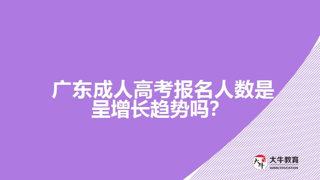  廣東成人高考報(bào)名人數(shù)是呈增長(zhǎng)趨勢(shì)嗎？