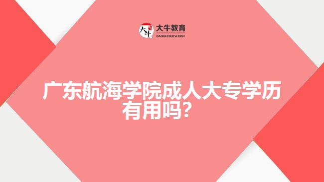 廣東航海學(xué)院成人大專學(xué)歷有用嗎？