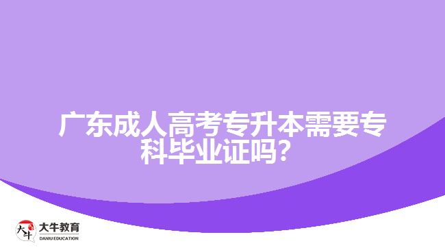 廣東成人高考專升本需要?？飘厴I(yè)證嗎？