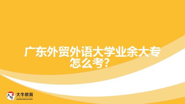 廣東外貿外語大學業(yè)余大專怎么考？