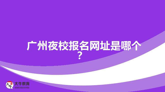 廣州夜校報(bào)名網(wǎng)址是哪個(gè)？