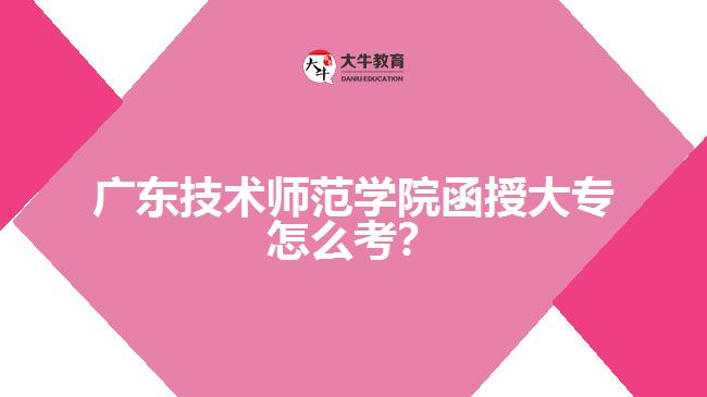 廣東技術(shù)師范學(xué)院函授大專怎么考？
