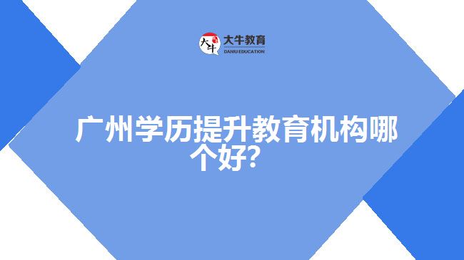 廣州學(xué)歷提升教育機(jī)構(gòu)哪個(gè)好？