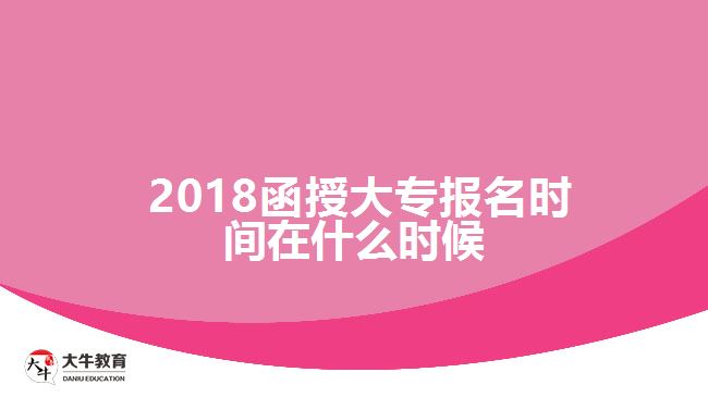 2018函授大專報名時間在什么時候？