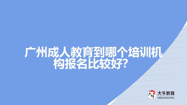 廣州成人教育到哪個(gè)培訓(xùn)機(jī)構(gòu)報(bào)名比較好？