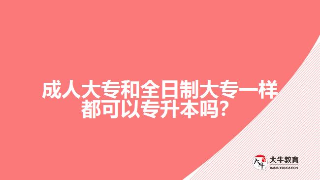 成人大專和全日制大專一樣都可以專升本嗎？