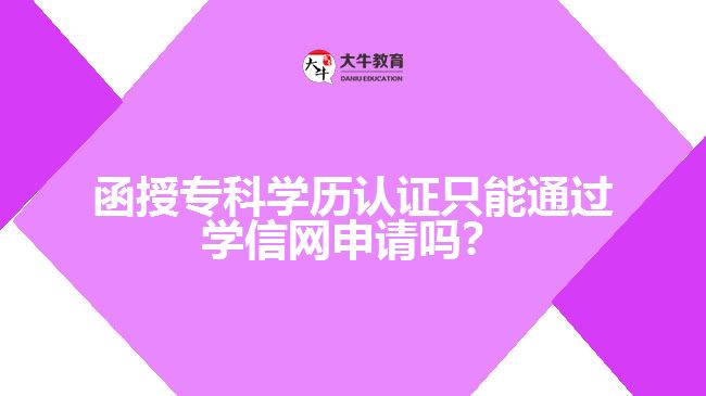函授專科學(xué)歷認(rèn)證只能通過學(xué)信網(wǎng)申請(qǐng)嗎？