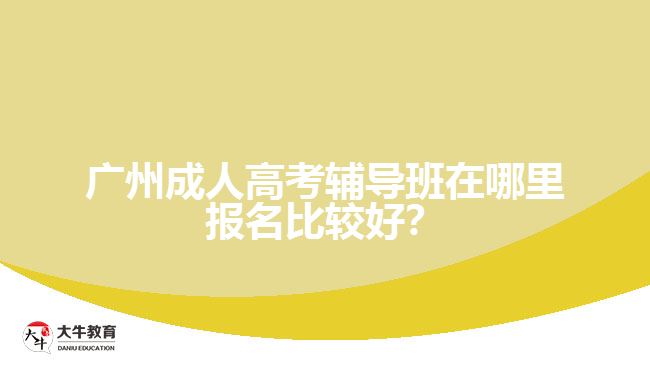 廣州成人高考輔導(dǎo)班在哪里報(bào)名比較好？