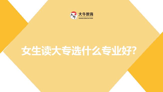 女生讀大專選什么專業(yè)好？
