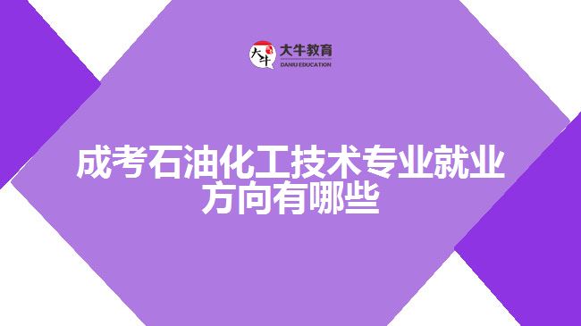 成考石油化工技術專業(yè)就業(yè)方向有哪些