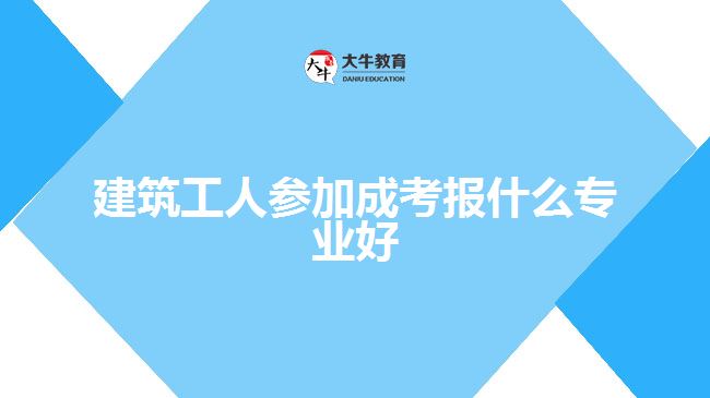 建筑工人參加成考報(bào)什么專(zhuān)業(yè)好