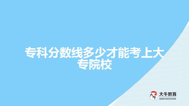 專(zhuān)科分?jǐn)?shù)線(xiàn)多少才能考上大專(zhuān)院校